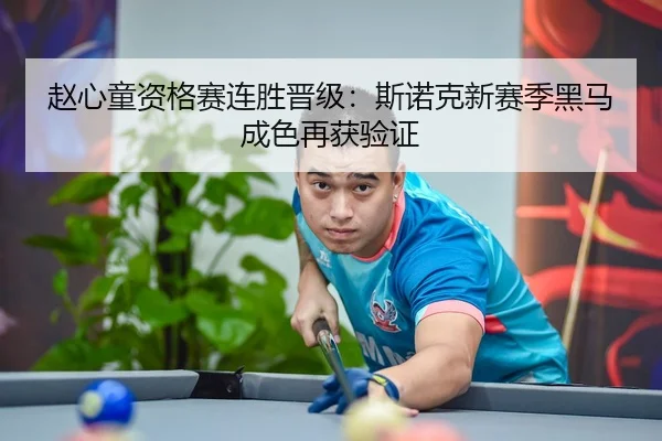 赵心童资格赛连胜晋级：斯诺克新赛季黑马成色再获验证