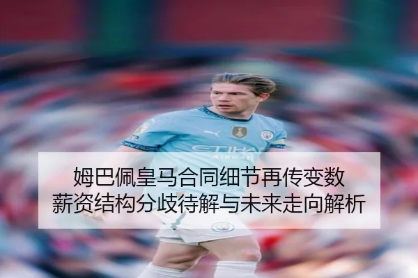 姆巴佩皇马合同细节再传变数 薪资结构分歧待解与未来走向解析